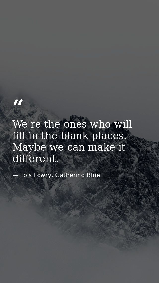 We're the ones who will fill in the blank places. Maybe we can make it different. — Lois Lowry, Gathering Blue