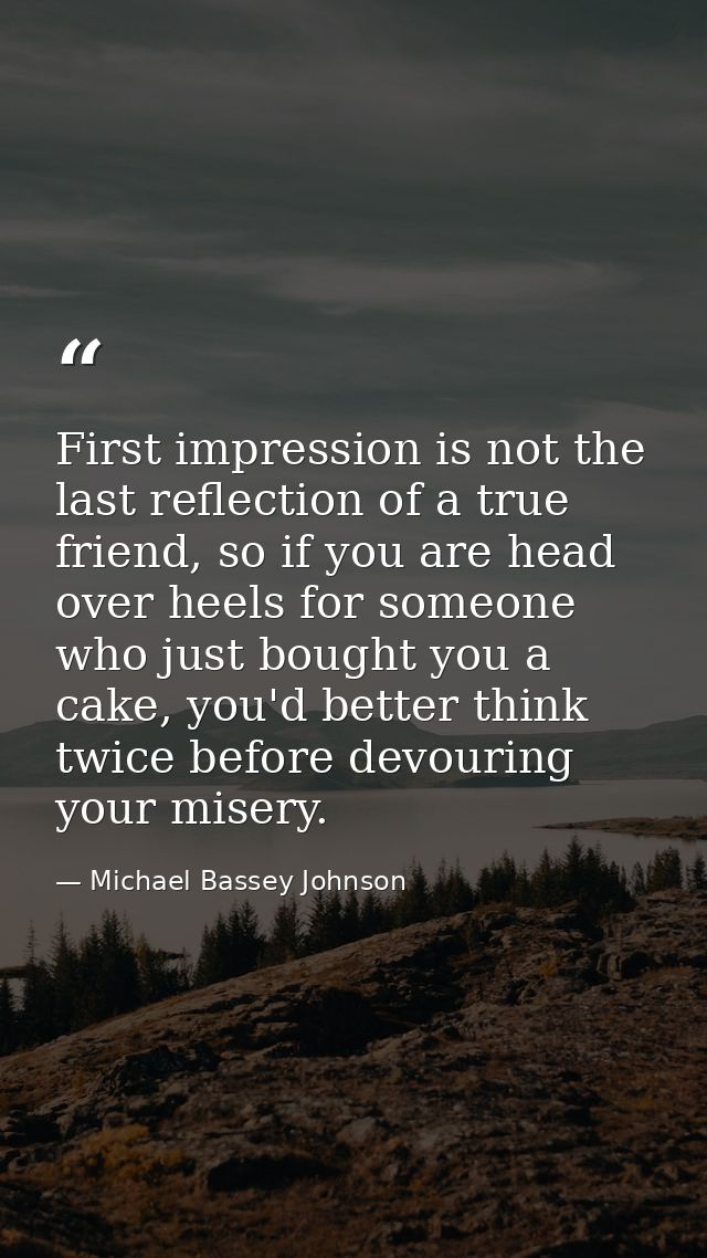 First impression is not the last reflection of a true friend, so if you are head over heels for someone who just bought  — Michael Bassey Johnson