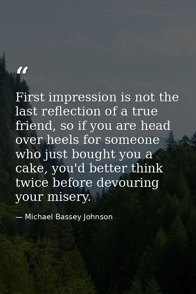 First impression is not the last reflection of a true friend, so if you are head over heels for someone who just bought  — Michael Bassey Johnson