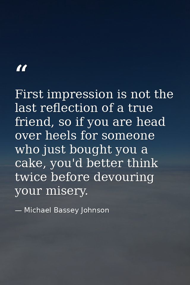 First impression is not the last reflection of a true friend, so if you are head over heels for someone who just bought  — Michael Bassey Johnson