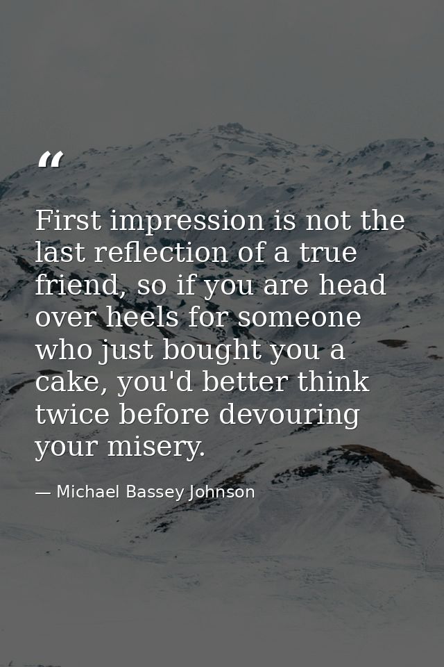 First impression is not the last reflection of a true friend, so if you are head over heels for someone who just bought  — Michael Bassey Johnson