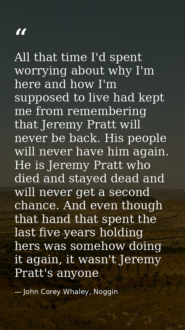 All that time I'd spent worrying about why I'm here and how I'm supposed to live had kept me from remembering that Jerem — John Corey Whaley, Noggin