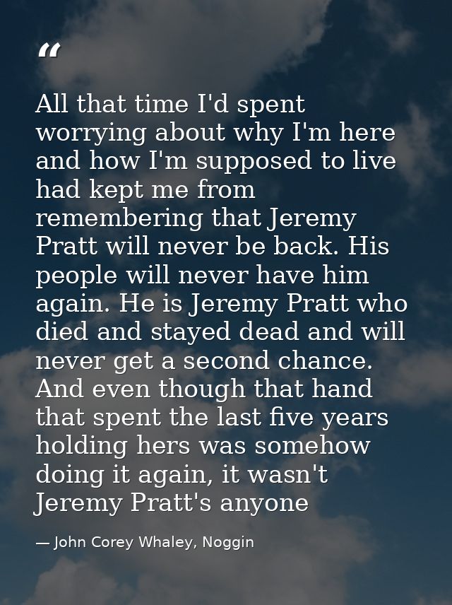 All that time I'd spent worrying about why I'm here and how I'm supposed to live had kept me from remembering that Jerem — John Corey Whaley, Noggin