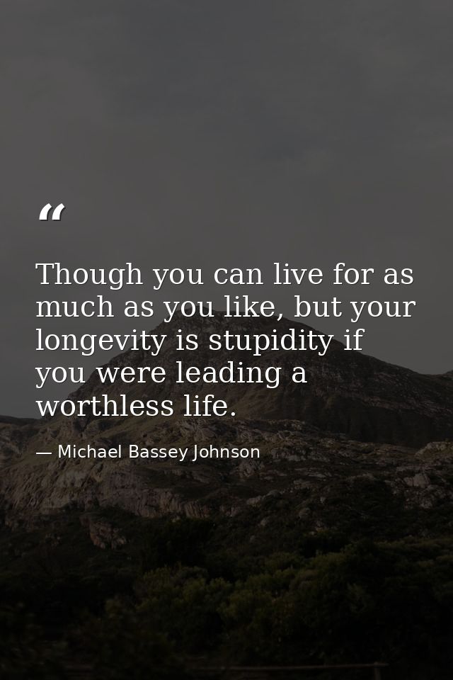 Though you can live for as much as you like, but your longevity is stupidity if you were leading a worthless life. — Michael Bassey Johnson