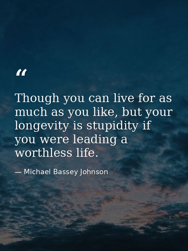 Though you can live for as much as you like, but your longevity is stupidity if you were leading a worthless life. — Michael Bassey Johnson