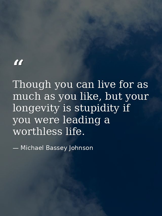Though you can live for as much as you like, but your longevity is stupidity if you were leading a worthless life. — Michael Bassey Johnson