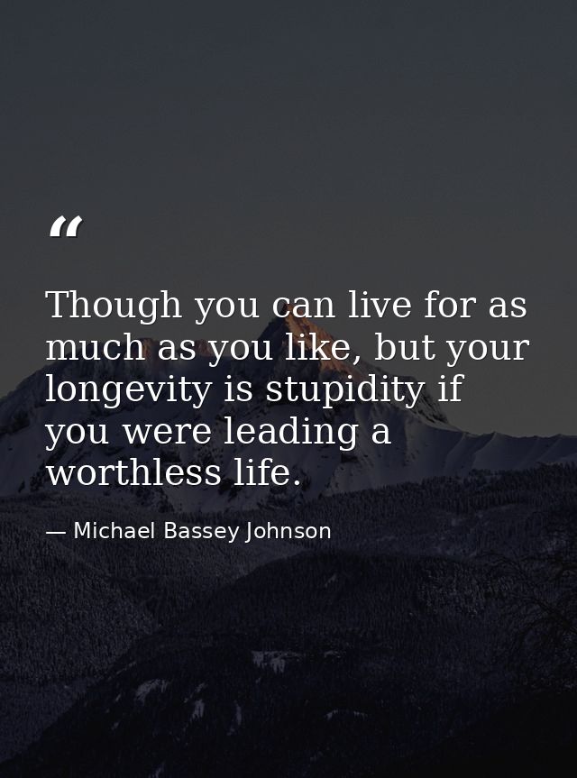 Though you can live for as much as you like, but your longevity is stupidity if you were leading a worthless life. — Michael Bassey Johnson