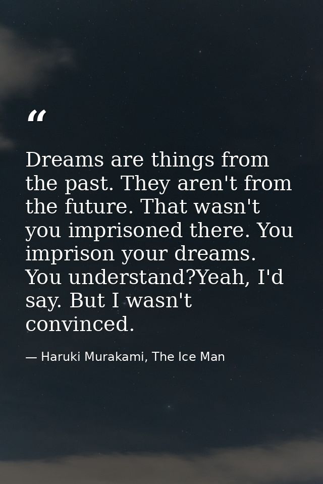 Dreams are things from the past. They aren't from the future. That wasn't you imprisoned there. You imprison your dreams — Haruki Murakami, The Ice Man