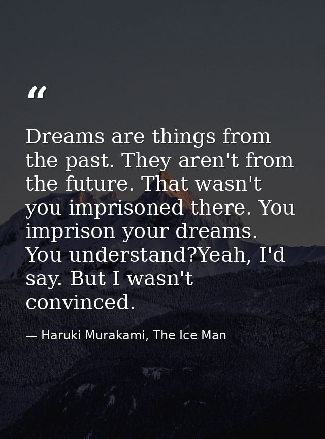 Dreams are things from the past. They aren't from the future. That wasn't you imprisoned there. You imprison your dreams — Haruki Murakami, The Ice Man