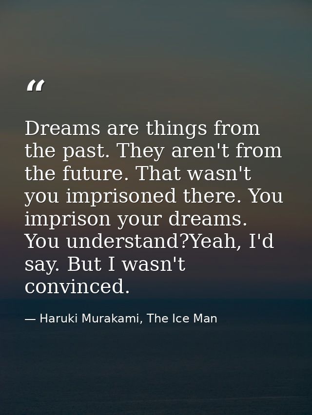 Dreams are things from the past. They aren't from the future. That wasn't you imprisoned there. You imprison your dreams — Haruki Murakami, The Ice Man