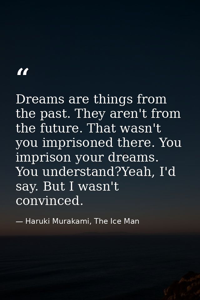 Dreams are things from the past. They aren't from the future. That wasn't you imprisoned there. You imprison your dreams — Haruki Murakami, The Ice Man