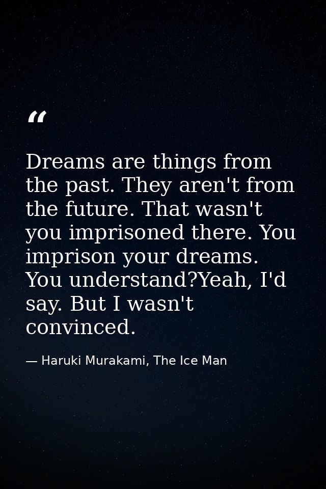 Dreams are things from the past. They aren't from the future. That wasn't you imprisoned there. You imprison your dreams — Haruki Murakami, The Ice Man