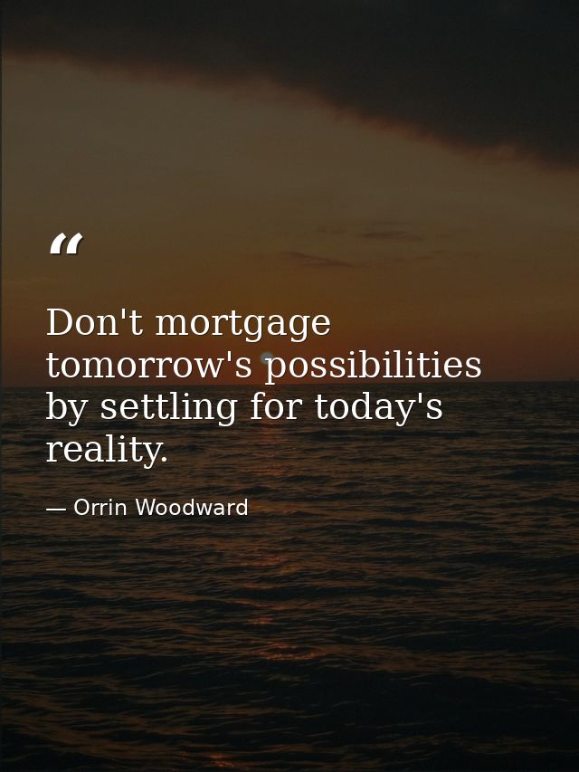 Don't mortgage tomorrow's possibilities by settling for today's reality. — Orrin Woodward