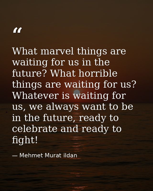 What marvel things are waiting for us in the future? What horrible things are waiting for us? Whatever is waiting for us — Mehmet Murat ildan