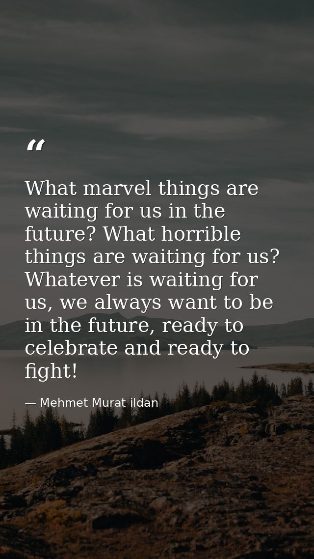 What marvel things are waiting for us in the future? What horrible things are waiting for us? Whatever is waiting for us — Mehmet Murat ildan