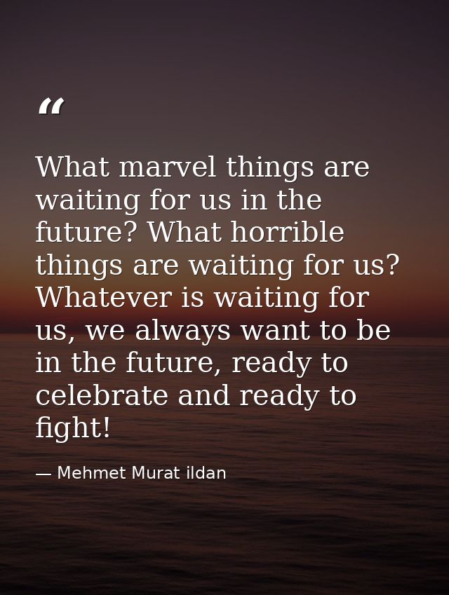 What marvel things are waiting for us in the future? What horrible things are waiting for us? Whatever is waiting for us — Mehmet Murat ildan
