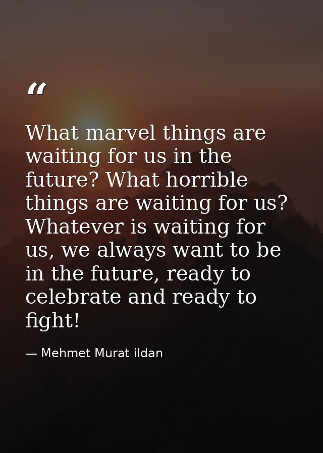 What marvel things are waiting for us in the future? What horrible things are waiting for us? Whatever is waiting for us — Mehmet Murat ildan