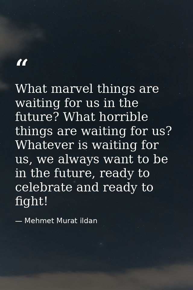 What marvel things are waiting for us in the future? What horrible things are waiting for us? Whatever is waiting for us — Mehmet Murat ildan