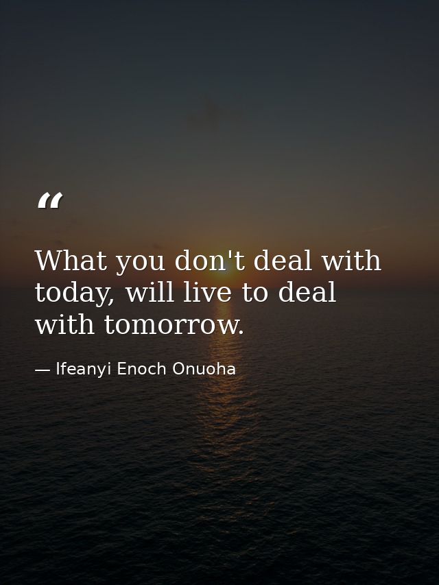 What you don't deal with today, will live to deal with tomorrow. — Ifeanyi Enoch Onuoha