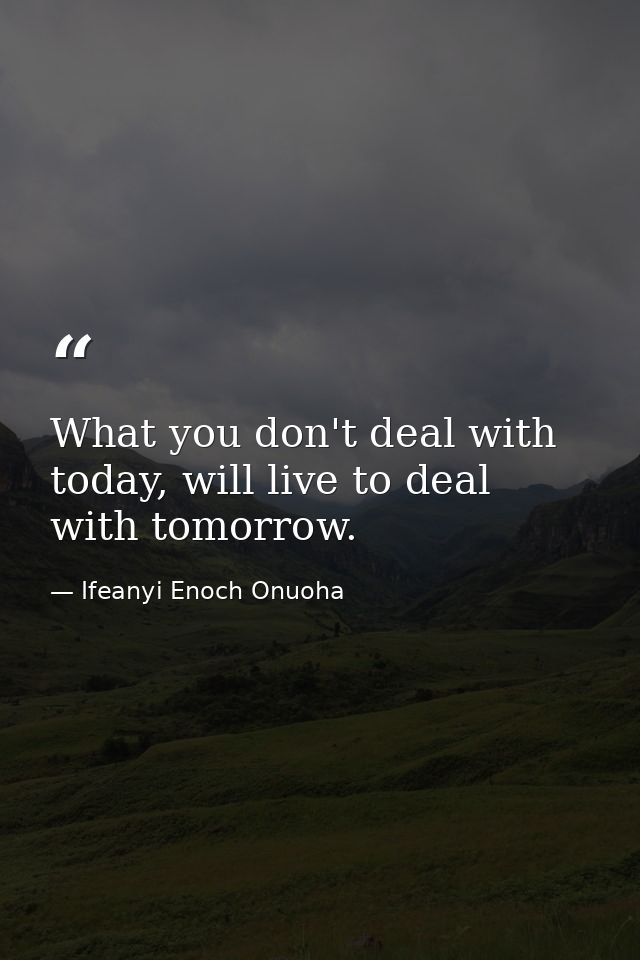 What you don't deal with today, will live to deal with tomorrow. — Ifeanyi Enoch Onuoha