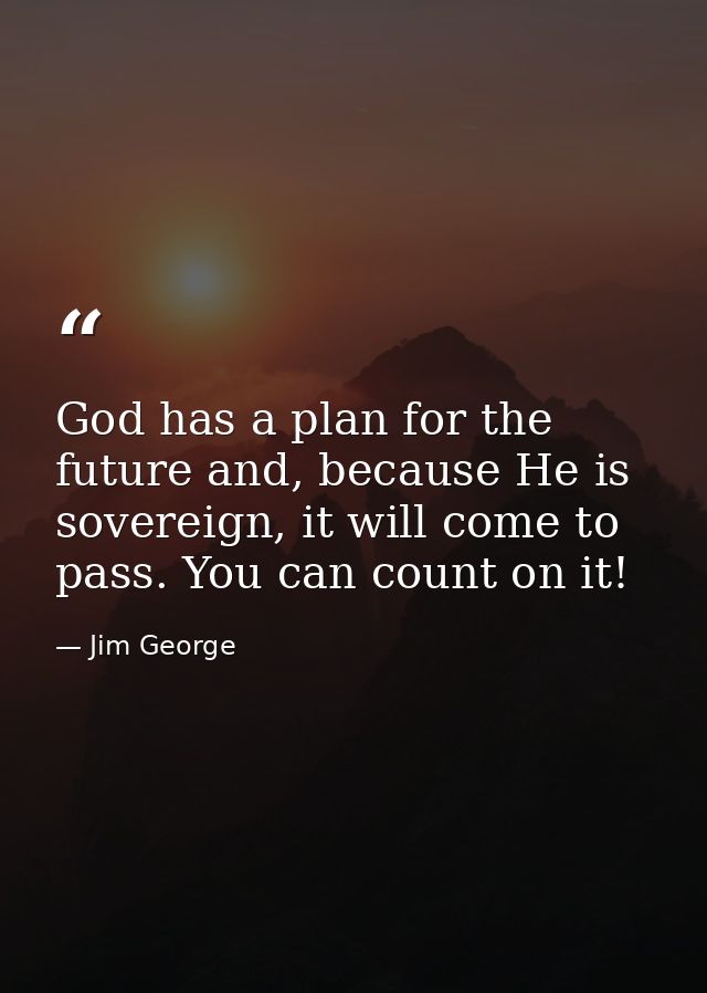 God has a plan for the future and, because He is sovereign, it will come to pass. You can count on it! — Jim George