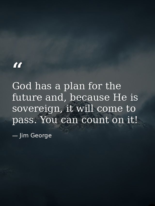 God has a plan for the future and, because He is sovereign, it will come to pass. You can count on it! — Jim George