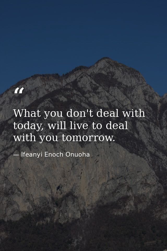 What you don't deal with today, will live to deal with you tomorrow. — Ifeanyi Enoch Onuoha