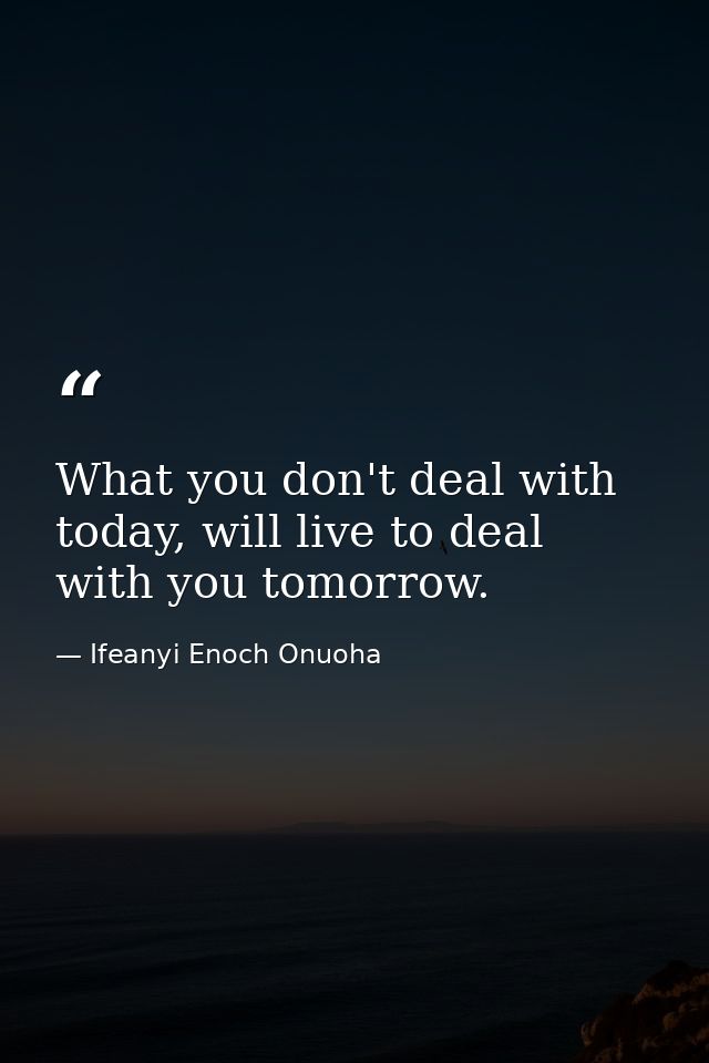 What you don't deal with today, will live to deal with you tomorrow. — Ifeanyi Enoch Onuoha