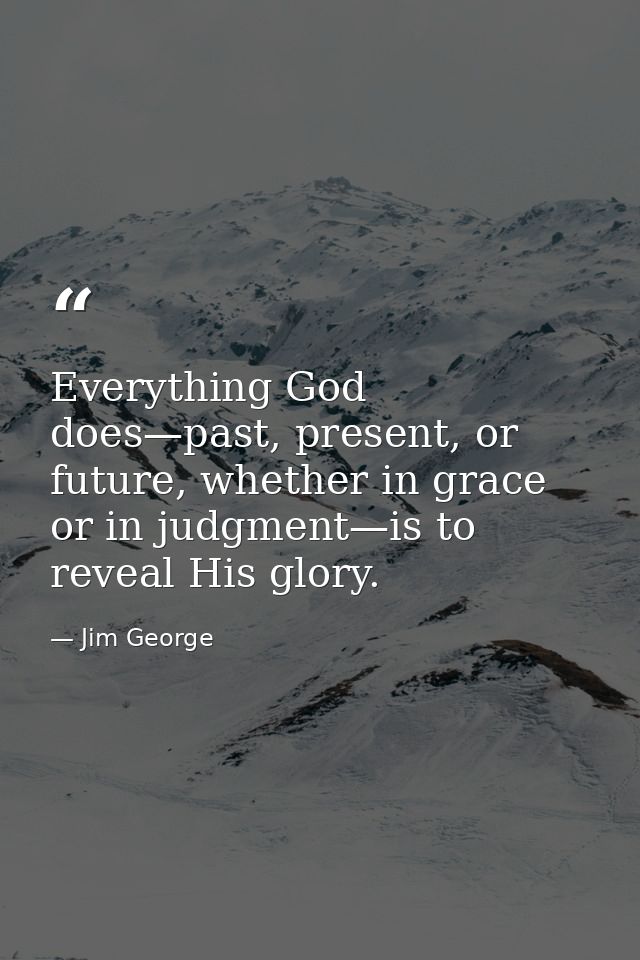 Everything God does—past, present, or future, whether in grace or in judgment—is to reveal His glory. — Jim George