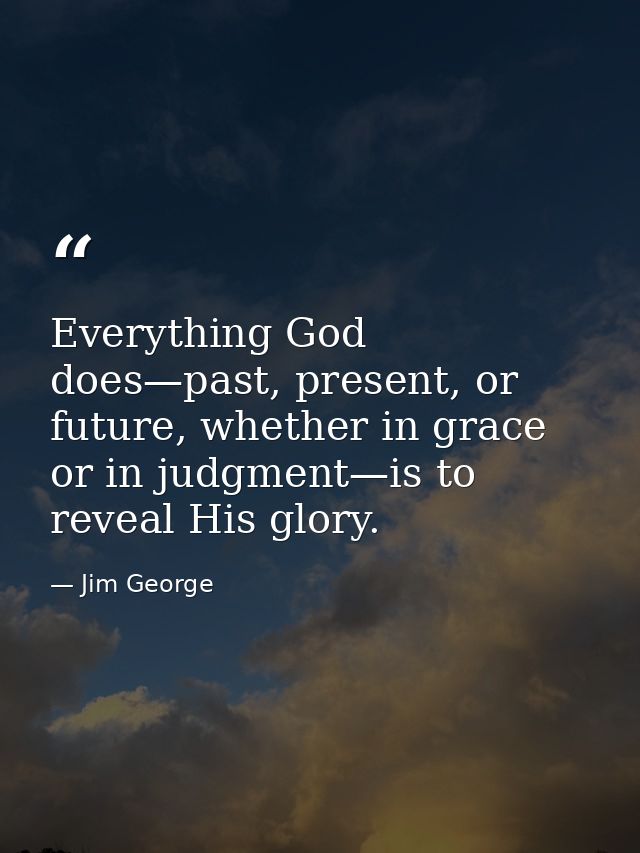 Everything God does—past, present, or future, whether in grace or in judgment—is to reveal His glory. — Jim George