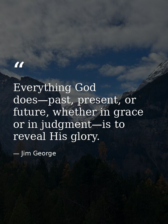 Everything God does—past, present, or future, whether in grace or in judgment—is to reveal His glory. — Jim George