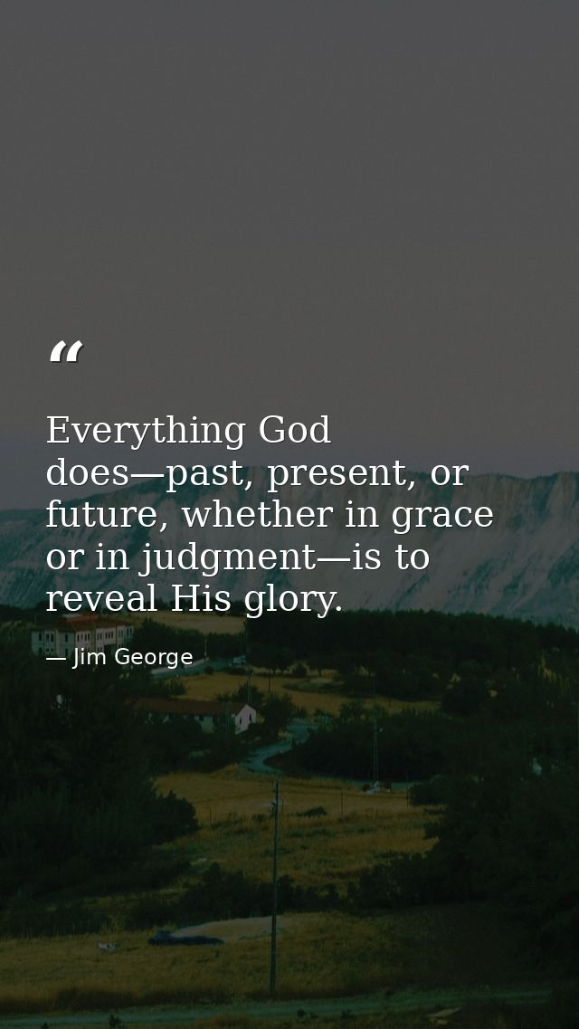 Everything God does—past, present, or future, whether in grace or in judgment—is to reveal His glory. — Jim George