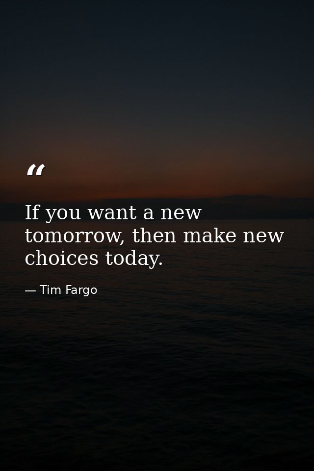 If you want a new tomorrow, then make new choices today. — Tim Fargo
