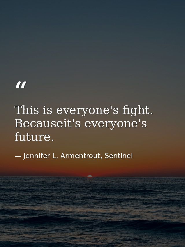 This is everyone's fight. Becauseit's everyone's future. — Jennifer L. Armentrout, Sentinel