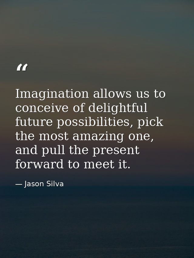 Imagination allows us to conceive of delightful future possibilities, pick the most amazing one, and pull the present fo — Jason Silva