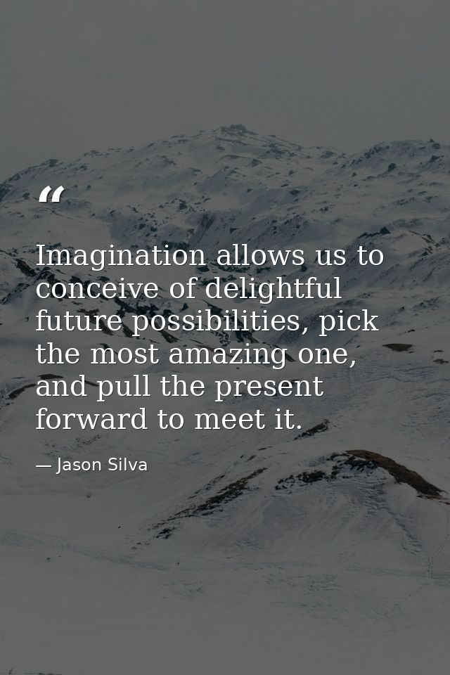 Imagination allows us to conceive of delightful future possibilities, pick the most amazing one, and pull the present fo — Jason Silva