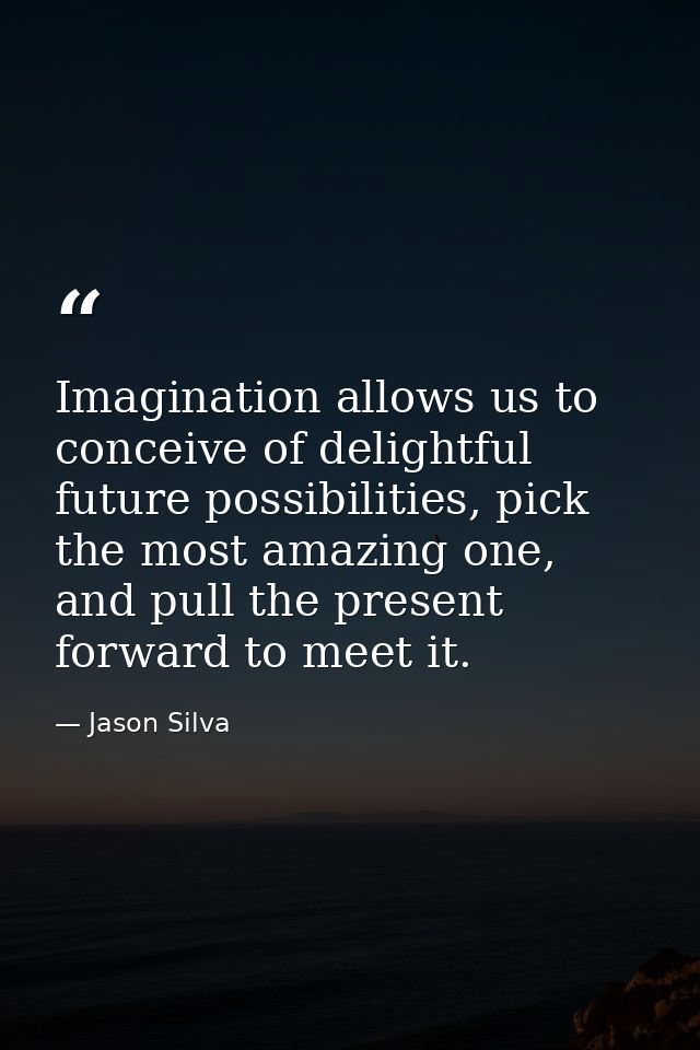 Imagination allows us to conceive of delightful future possibilities, pick the most amazing one, and pull the present fo — Jason Silva