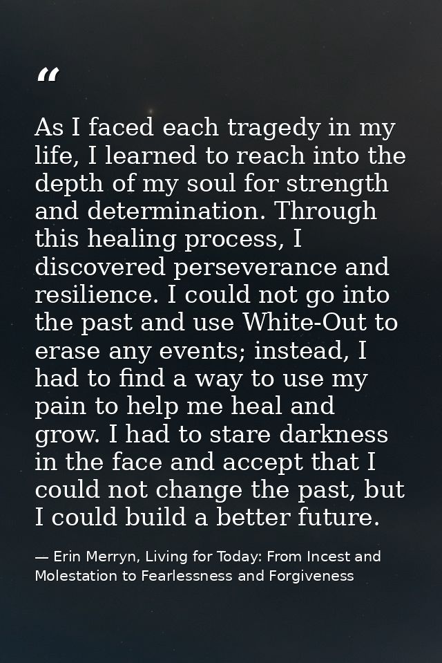 As I faced each tragedy in my life, I learned to reach into the depth of my soul for strength and determination. Through — Erin Merryn, Living for Today: From Incest and Molestation to Fearlessness and Forgiveness