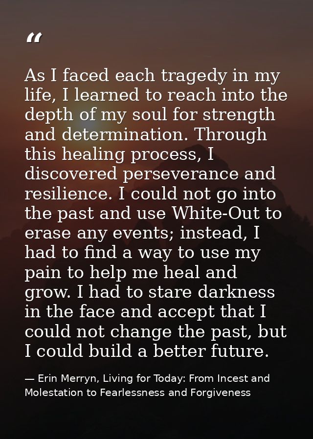 As I faced each tragedy in my life, I learned to reach into the depth of my soul for strength and determination. Through — Erin Merryn, Living for Today: From Incest and Molestation to Fearlessness and Forgiveness