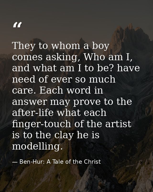 They to whom a boy comes asking, Who am I, and what am I to be? have need of ever so much care. Each word in answer may  — Ben-Hur: A Tale of the Christ