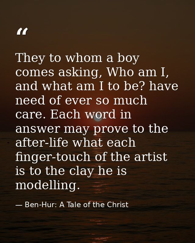 They to whom a boy comes asking, Who am I, and what am I to be? have need of ever so much care. Each word in answer may  — Ben-Hur: A Tale of the Christ