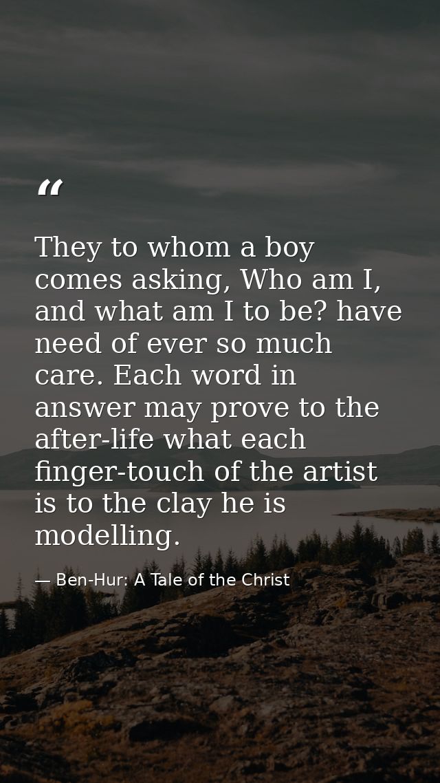They to whom a boy comes asking, Who am I, and what am I to be? have need of ever so much care. Each word in answer may  — Ben-Hur: A Tale of the Christ
