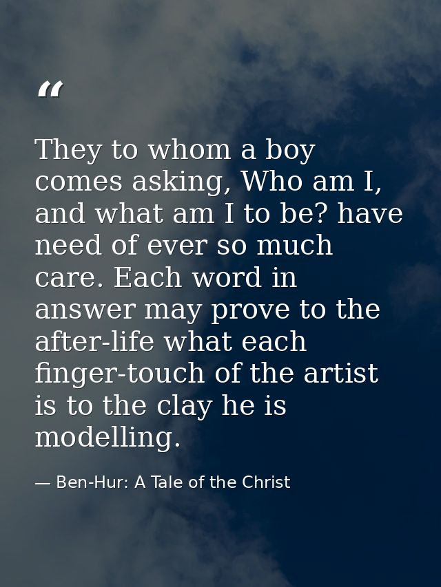 They to whom a boy comes asking, Who am I, and what am I to be? have need of ever so much care. Each word in answer may  — Ben-Hur: A Tale of the Christ