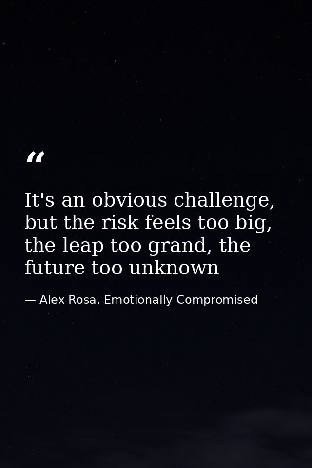 It's an obvious challenge, but the risk feels too big, the leap too grand, the future too unknown — Alex Rosa, Emotionally Compromised