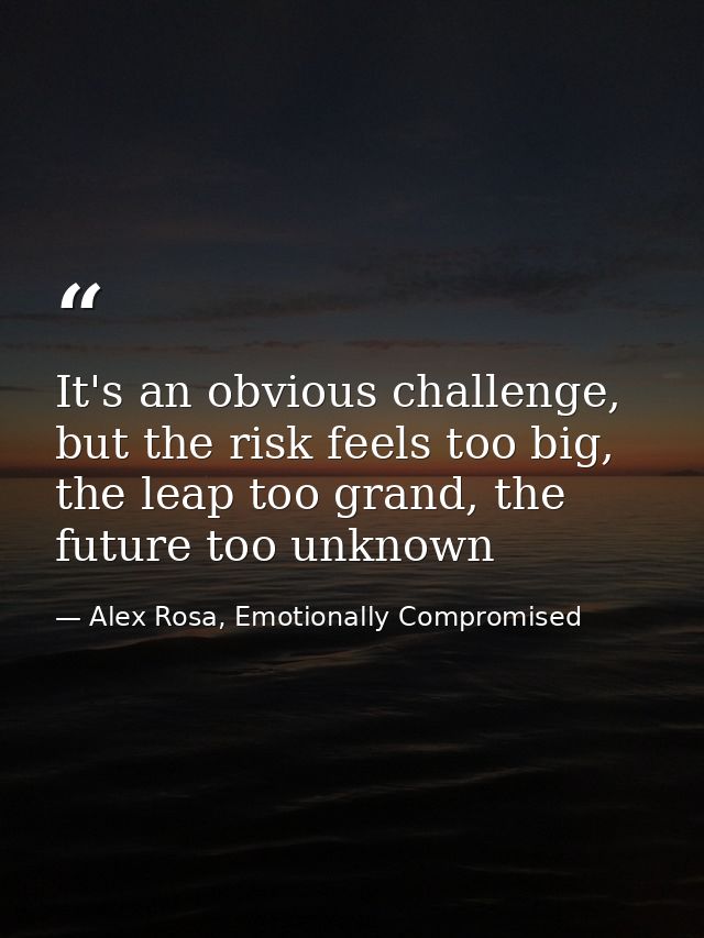 It's an obvious challenge, but the risk feels too big, the leap too grand, the future too unknown — Alex Rosa, Emotionally Compromised
