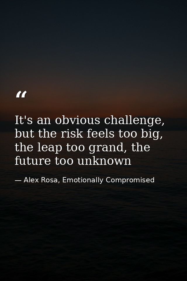 It's an obvious challenge, but the risk feels too big, the leap too grand, the future too unknown — Alex Rosa, Emotionally Compromised