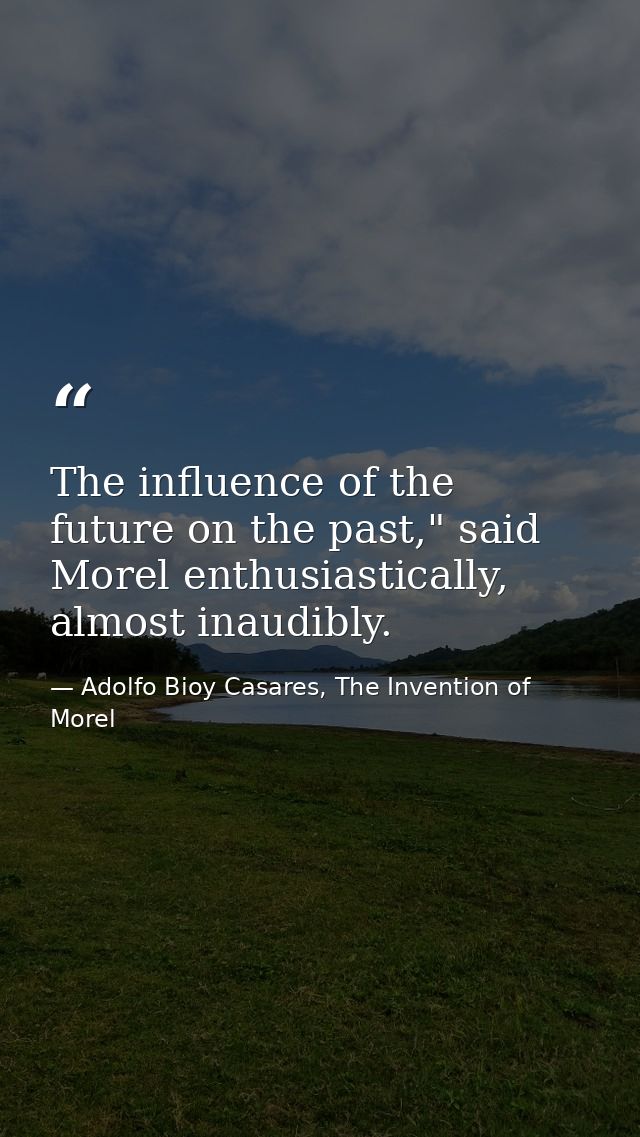 The influence of the future on the past," said Morel enthusiastically, almost inaudibly. — Adolfo Bioy Casares, The Invention of Morel