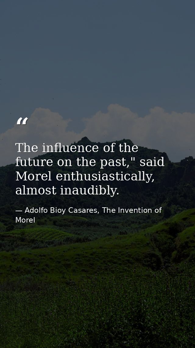 The influence of the future on the past," said Morel enthusiastically, almost inaudibly. — Adolfo Bioy Casares, The Invention of Morel
