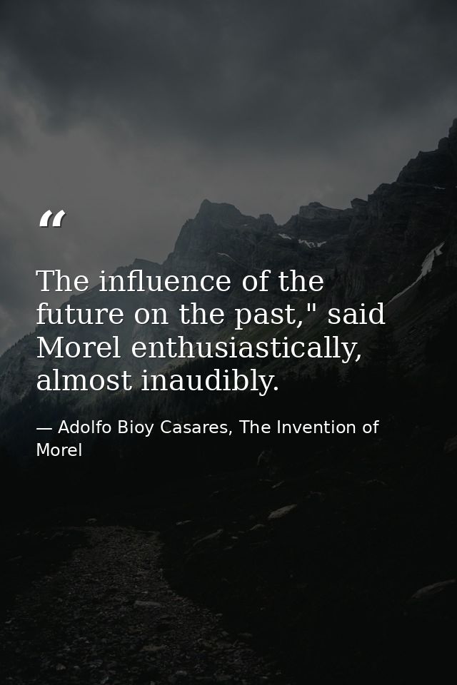 The influence of the future on the past," said Morel enthusiastically, almost inaudibly. — Adolfo Bioy Casares, The Invention of Morel