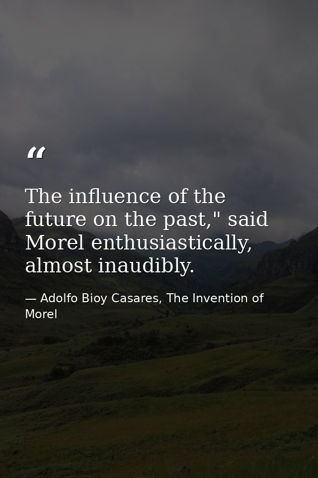 The influence of the future on the past," said Morel enthusiastically, almost inaudibly. — Adolfo Bioy Casares, The Invention of Morel
